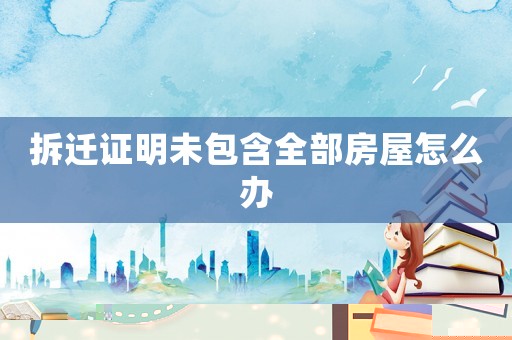 拆遷證明未包含全部房屋怎么辦