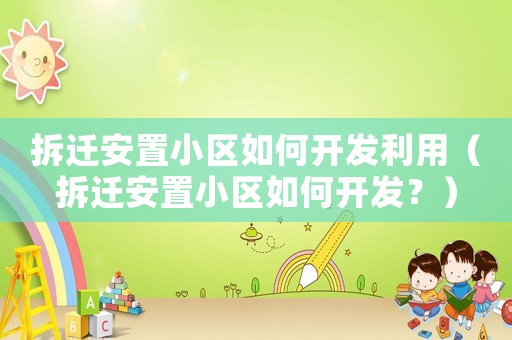 拆遷安置小區(qū)如何開發(fā)利用（拆遷安置小區(qū)如何開發(fā)？）