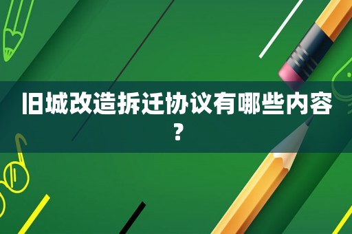 舊城改造拆遷協(xié)議有哪些內(nèi)容？
