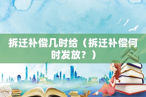 拆遷補(bǔ)償幾時給（拆遷補(bǔ)償何時發(fā)放？）