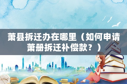 蕭縣拆遷辦在哪里（如何申請(qǐng)蕭冊(cè)拆遷補(bǔ)償款？）