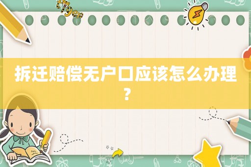 拆遷賠償無(wú)戶口應(yīng)該怎么辦理？