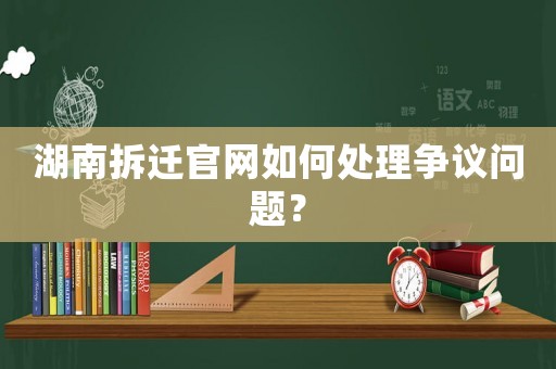 湖南拆遷官網(wǎng)如何處理爭(zhēng)議問(wèn)題？