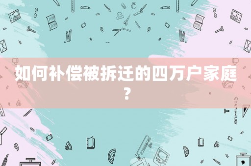 如何補(bǔ)償被拆遷的四萬(wàn)戶家庭？