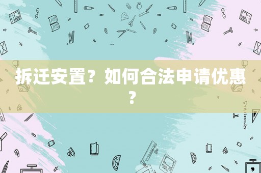 拆遷安置？如何合法申請(qǐng)優(yōu)惠？