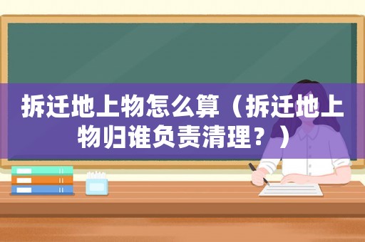 拆遷地上物怎么算（拆遷地上物歸誰負(fù)責(zé)清理？）