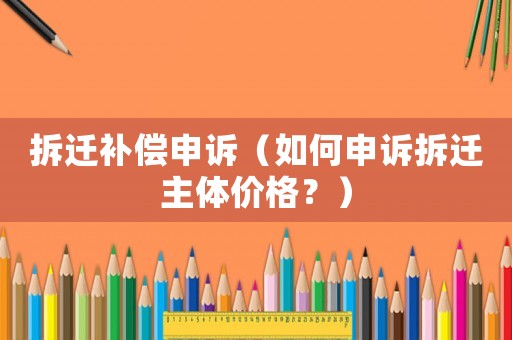 拆遷補(bǔ)償申訴（如何申訴拆遷主體價(jià)格？）