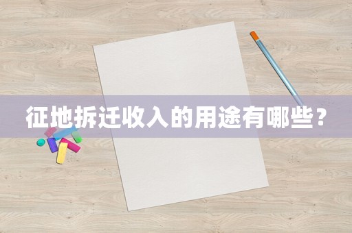 征地拆遷收入的用途有哪些？