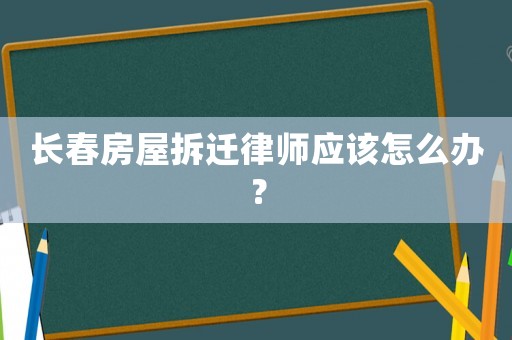 長春房屋拆遷律師應(yīng)該怎么辦？