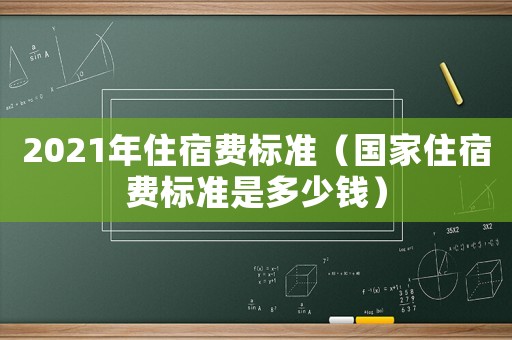 2021年住宿費(fèi)標(biāo)準(zhǔn)（國(guó)家住宿費(fèi)標(biāo)準(zhǔn)是多少錢）