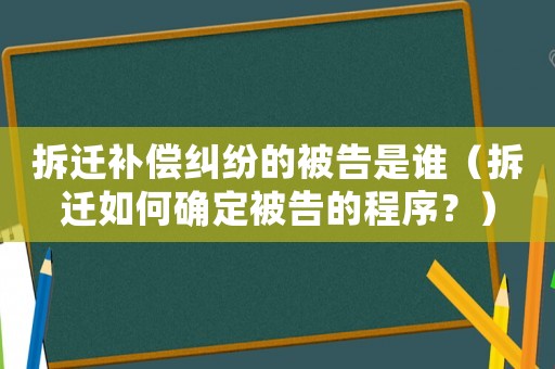 拆遷補償糾紛的被告是誰（拆遷如何確定被告的程序？）