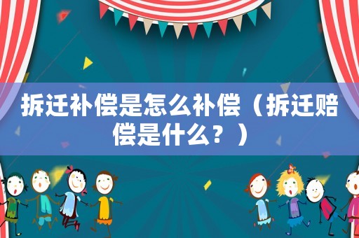 拆遷補償是怎么補償（拆遷賠償是什么？）