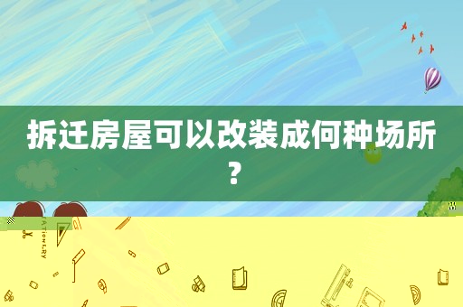 拆遷房屋可以改裝成何種場(chǎng)所？