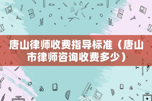 唐山律師收費(fèi)指導(dǎo)標(biāo)準(zhǔn)（唐山市律師咨詢收費(fèi)多少）