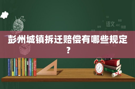 彭州城鎮(zhèn)拆遷賠償有哪些規(guī)定？