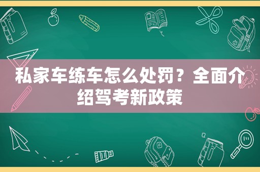 私家車練車怎么處罰？全面介紹駕考新政策