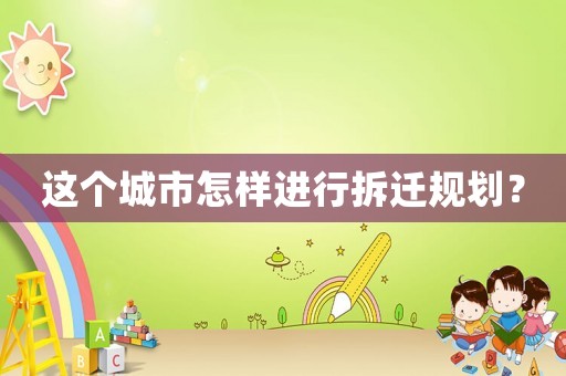 這個城市怎樣進(jìn)行拆遷規(guī)劃？