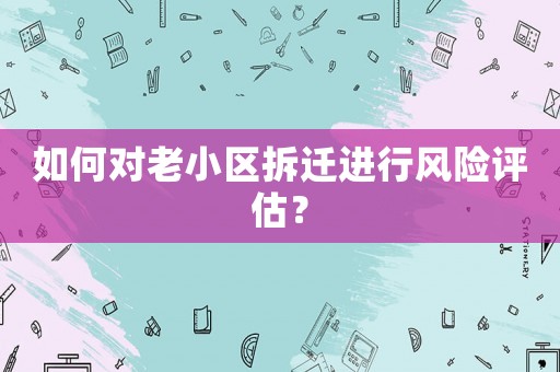 如何對老小區(qū)拆遷進(jìn)行風(fēng)險(xiǎn)評估？