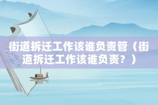 街道拆遷工作該誰負(fù)責(zé)管（街道拆遷工作該誰負(fù)責(zé)？）