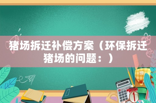 豬場拆遷補(bǔ)償方案（環(huán)保拆遷豬場的問題：）
