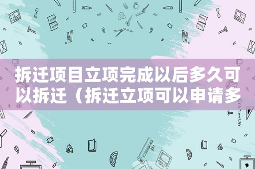 拆遷項(xiàng)目立項(xiàng)完成以后多久可以拆遷（拆遷立項(xiàng)可以申請(qǐng)多久？）
