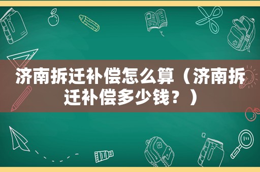 濟南拆遷補償怎么算（濟南拆遷補償多少錢？）