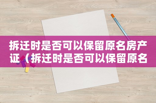 拆遷時(shí)是否可以保留原名房產(chǎn)證（拆遷時(shí)是否可以保留原名？）