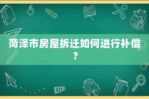 菏澤市房屋拆遷如何進行補償？