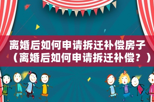 離婚后如何申請拆遷補償房子（離婚后如何申請拆遷補償？）