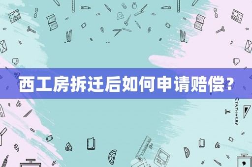 西工房拆遷后如何申請(qǐng)賠償？
