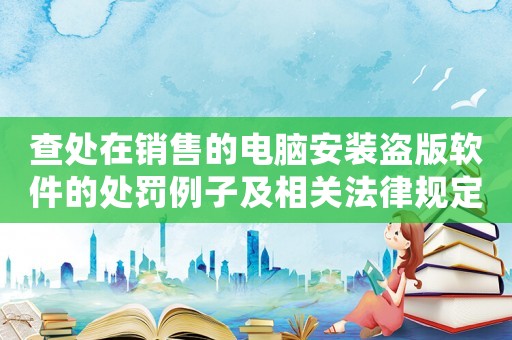 查處在銷售的電腦安裝盜版軟件的處罰例子及相關(guān)法律規(guī)定
