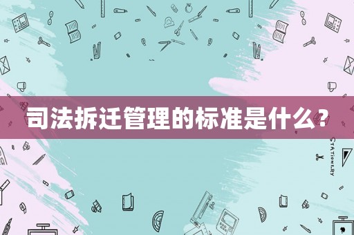 司法拆遷管理的標(biāo)準(zhǔn)是什么？