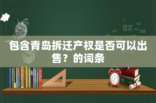 包含青島拆遷產(chǎn)權(quán)是否可以出售？的詞條