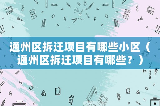 通州區(qū)拆遷項(xiàng)目有哪些小區(qū)（通州區(qū)拆遷項(xiàng)目有哪些？）