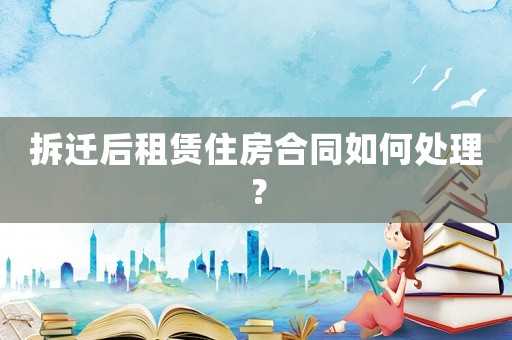 拆遷后租賃住房合同如何處理？