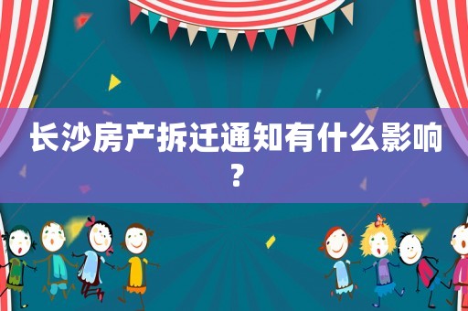長沙房產(chǎn)拆遷通知有什么影響？