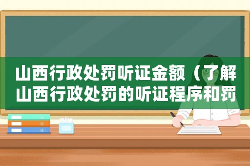 山西行政處罰聽證金額（了解山西行政處罰的聽證程序和罰款金額）
