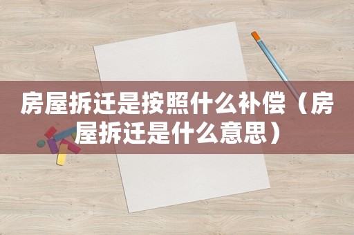 房屋拆遷是按照什么補償（房屋拆遷是什么意思）