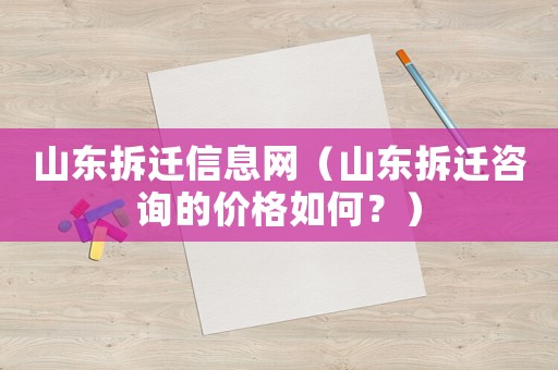 山東拆遷信息網(wǎng)（山東拆遷咨詢的價格如何？）