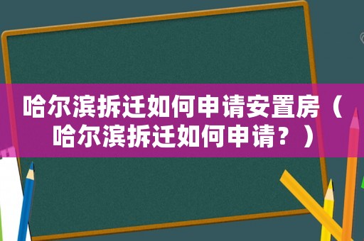 哈爾濱拆遷如何申請(qǐng)安置房（哈爾濱拆遷如何申請(qǐng)？）