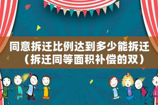 同意拆遷比例達到多少能拆遷（拆遷同等面積補償?shù)碾p）