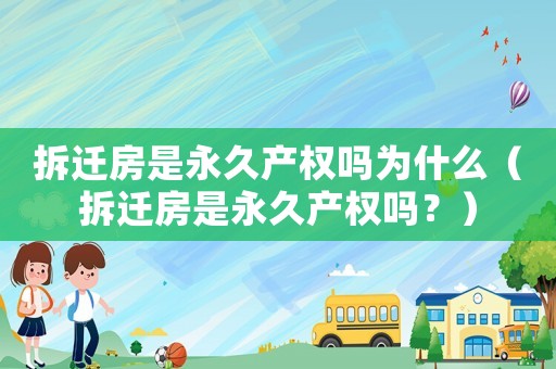 拆遷房是永久產(chǎn)權(quán)嗎為什么（拆遷房是永久產(chǎn)權(quán)嗎？）