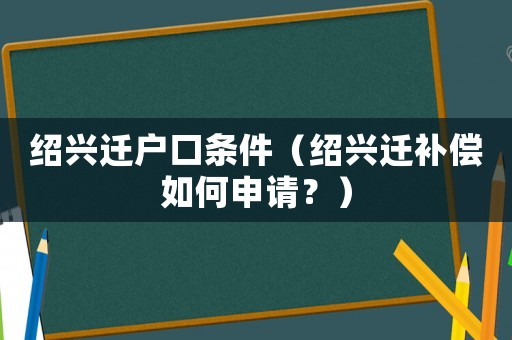 紹興遷戶口條件（紹興遷補償如何申請？）