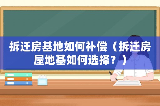 拆遷房基地如何補(bǔ)償（拆遷房屋地基如何選擇？）