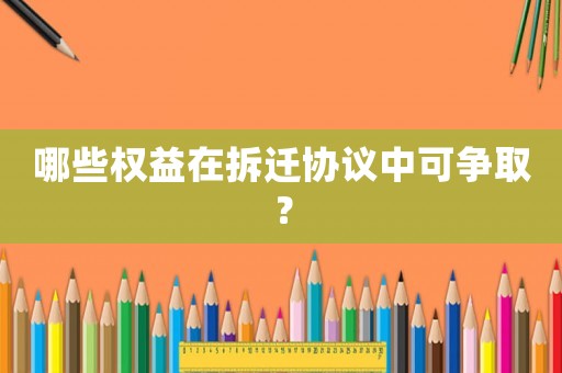 哪些權(quán)益在拆遷協(xié)議中可爭取？