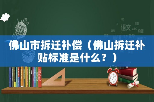 佛山市拆遷補(bǔ)償（佛山拆遷補(bǔ)貼標(biāo)準(zhǔn)是什么？）