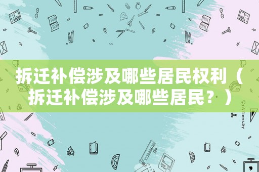 拆遷補(bǔ)償涉及哪些居民權(quán)利（拆遷補(bǔ)償涉及哪些居民？）