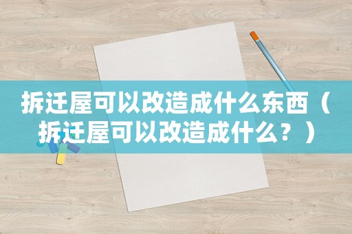 拆遷屋可以改造成什么東西（拆遷屋可以改造成什么？）