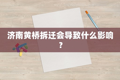濟南黃橋拆遷會導(dǎo)致什么影響？