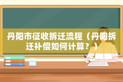 丹陽市征收拆遷流程（丹陽拆遷補(bǔ)償如何計(jì)算？）